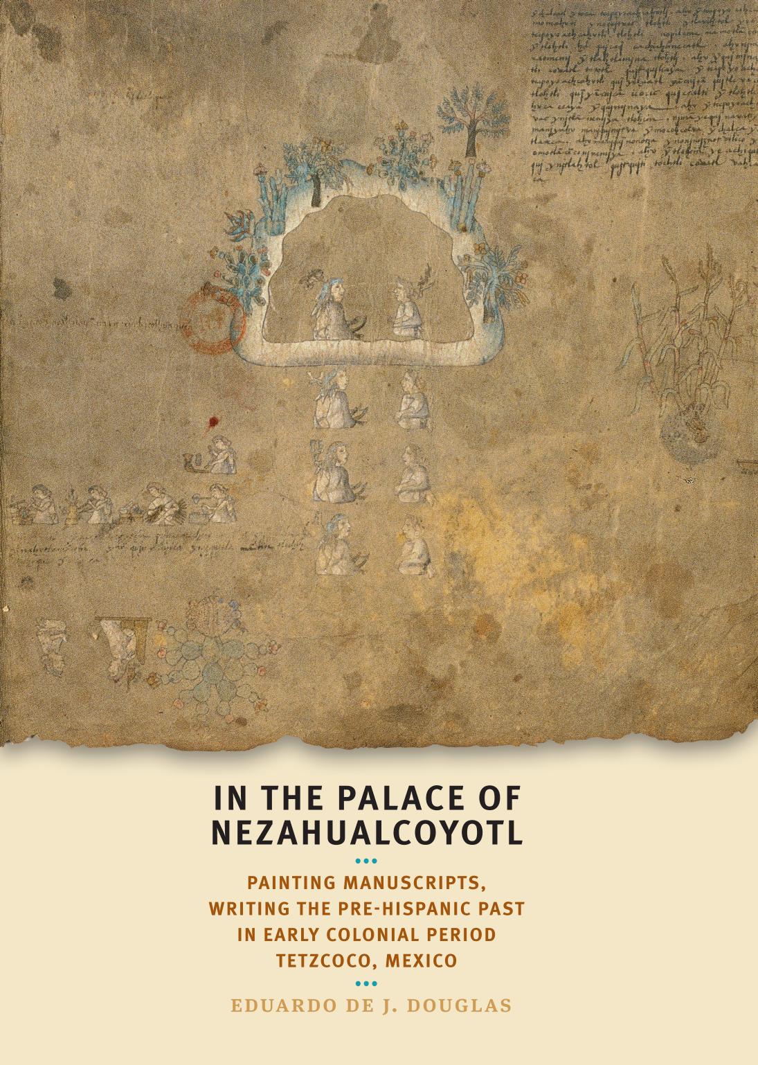 In the Palace of Nezahualcoyotl : Painting Manuscripts, Writing the Pre-Hispanic Past in Early Colonial Period Tetzcoco, Mexico